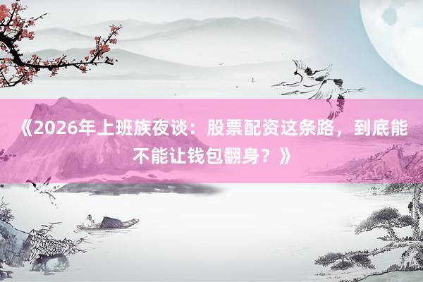 《2026年上班族夜谈：股票配资这条路，到底能不能让钱包翻身？》