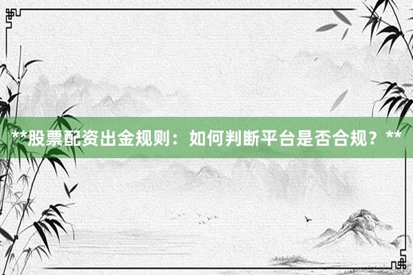 **股票配资出金规则：如何判断平台是否合规？**
