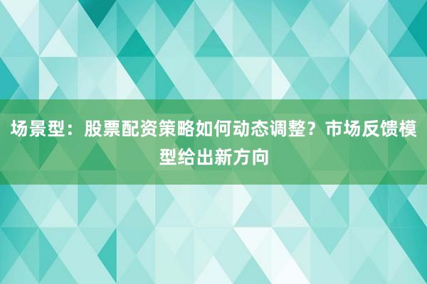 场景型：股票配资策略如何动态调整？市场反馈模型给出新方向