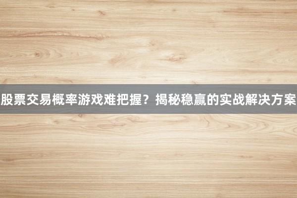 股票交易概率游戏难把握？揭秘稳赢的实战解决方案