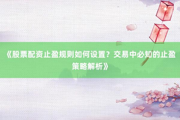 《股票配资止盈规则如何设置？交易中必知的止盈策略解析》