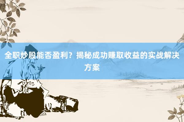 全职炒股能否盈利？揭秘成功赚取收益的实战解决方案