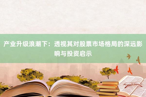 产业升级浪潮下：透视其对股票市场格局的深远影响与投资启示