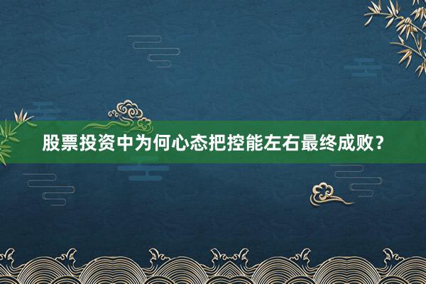 股票投资中为何心态把控能左右最终成败？