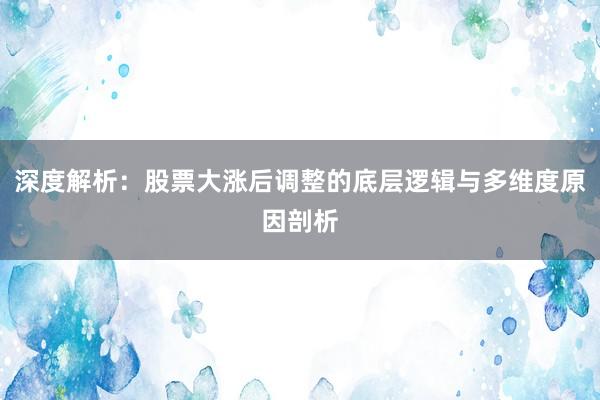 深度解析：股票大涨后调整的底层逻辑与多维度原因剖析