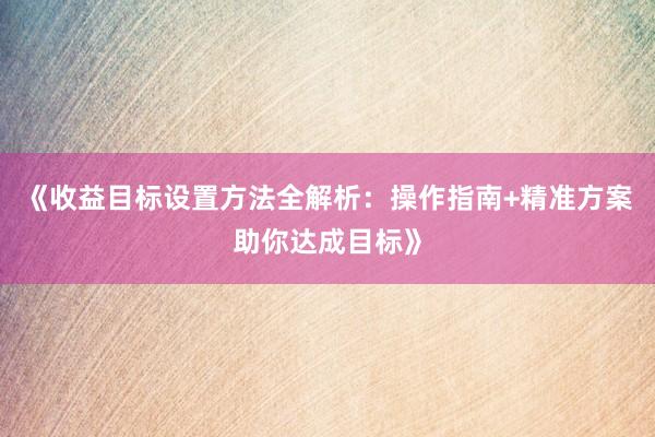 《收益目标设置方法全解析：操作指南+精准方案助你达成目标》