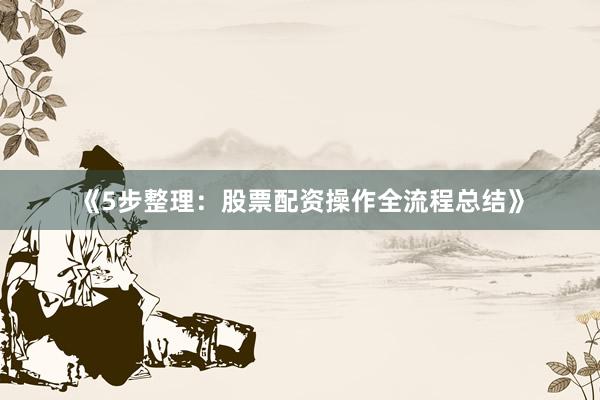 《5步整理：股票配资操作全流程总结》