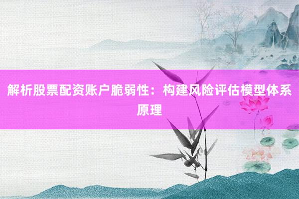 解析股票配资账户脆弱性：构建风险评估模型体系原理
