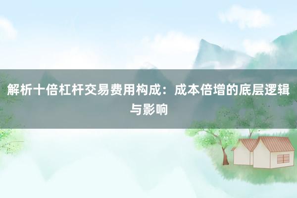 解析十倍杠杆交易费用构成：成本倍增的底层逻辑与影响