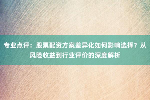 专业点评：股票配资方案差异化如何影响选择？从风险收益到行业评价的深度解析