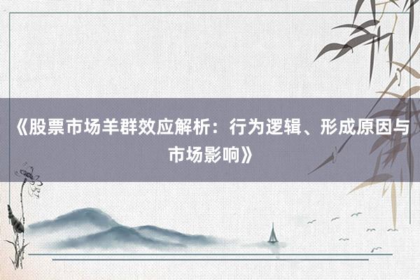 《股票市场羊群效应解析：行为逻辑、形成原因与市场影响》