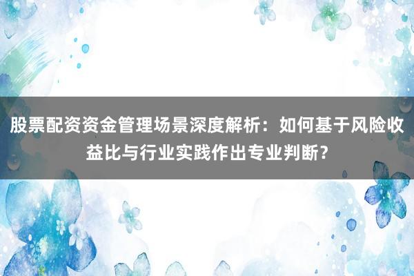 股票配资资金管理场景深度解析：如何基于风险收益比与行业实践作出专业判断？