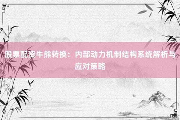 股票配资牛熊转换：内部动力机制结构系统解析与应对策略