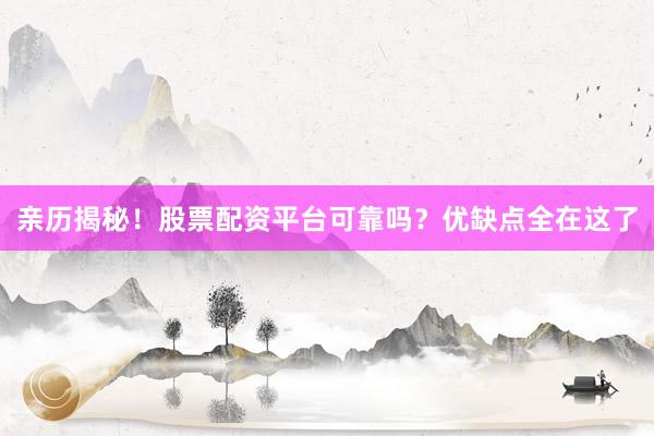 亲历揭秘！股票配资平台可靠吗？优缺点全在这了