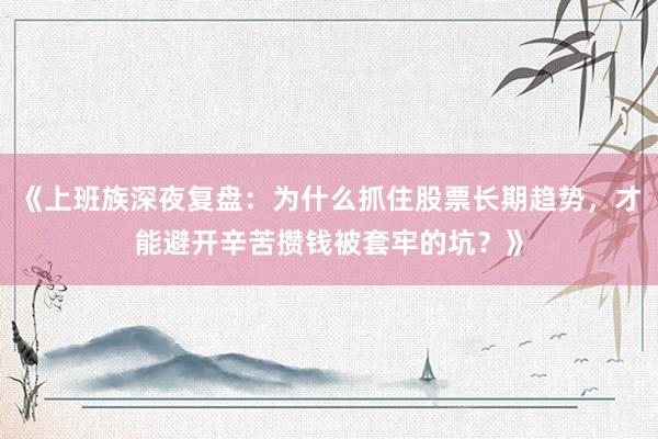 《上班族深夜复盘：为什么抓住股票长期趋势，才能避开辛苦攒钱被套牢的坑？》
