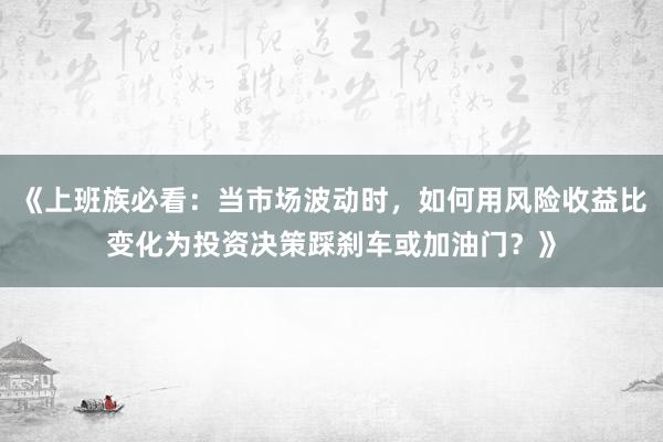 《上班族必看：当市场波动时，如何用风险收益比变化为投资决策踩刹车或加油门？》
