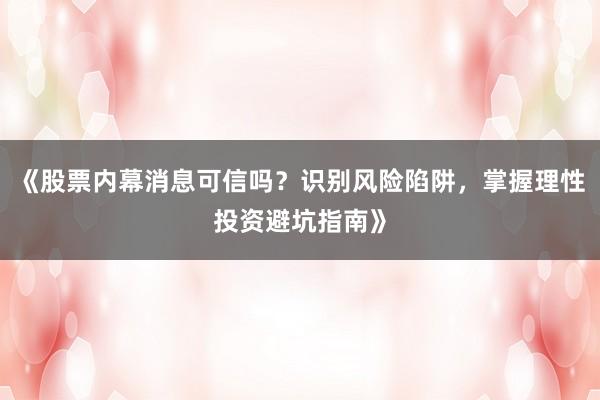 《股票内幕消息可信吗？识别风险陷阱，掌握理性投资避坑指南》