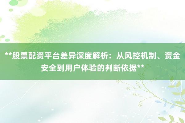 **股票配资平台差异深度解析：从风控机制、资金安全到用户体验的判断依据**