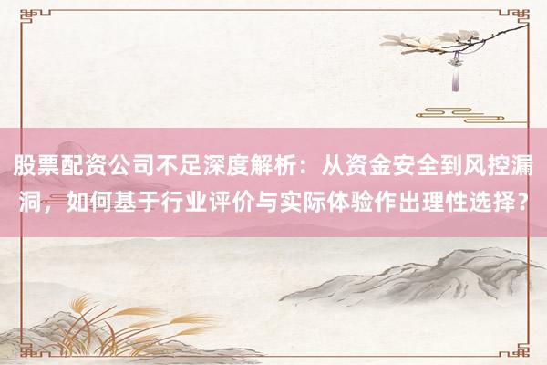 股票配资公司不足深度解析：从资金安全到风控漏洞，如何基于行业评价与实际体验作出理性选择？