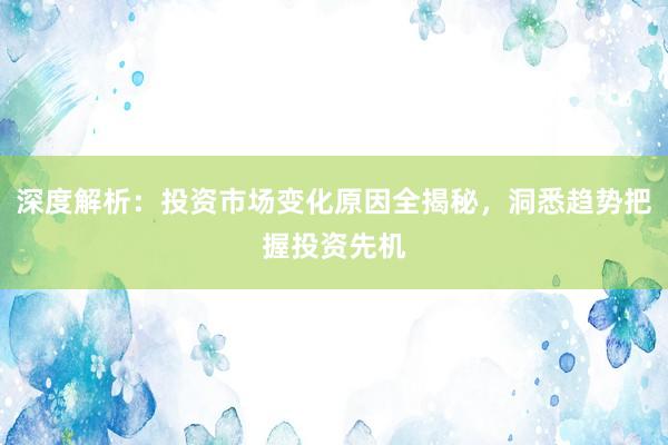 深度解析：投资市场变化原因全揭秘，洞悉趋势把握投资先机