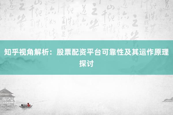 知乎视角解析：股票配资平台可靠性及其运作原理探讨