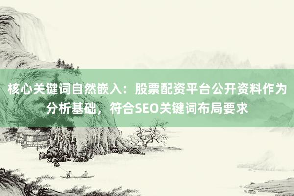核心关键词自然嵌入：股票配资平台公开资料作为分析基础，符合SEO关键词布局要求