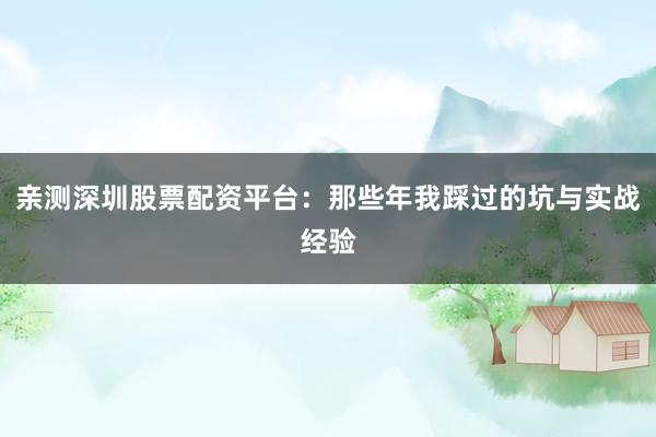 亲测深圳股票配资平台：那些年我踩过的坑与实战经验