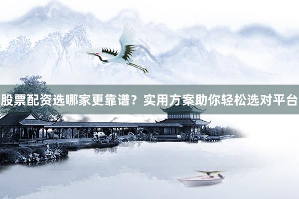 股票配资选哪家更靠谱？实用方案助你轻松选对平台