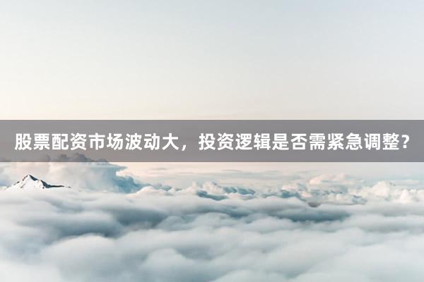 股票配资市场波动大，投资逻辑是否需紧急调整？