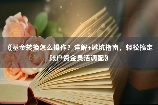 《基金转换怎么操作？详解+避坑指南，轻松搞定账户资金灵活调配》