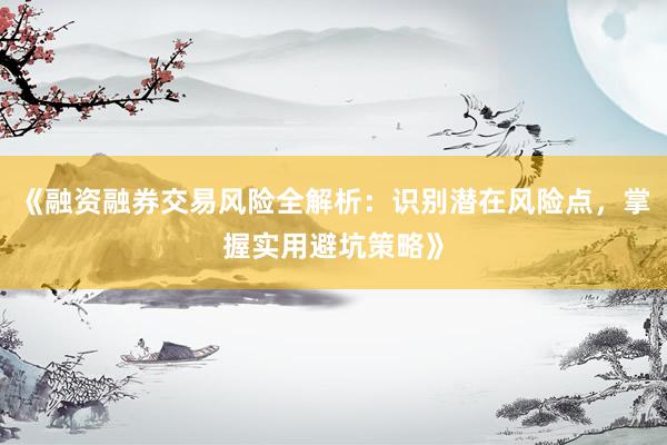 《融资融券交易风险全解析：识别潜在风险点，掌握实用避坑策略》