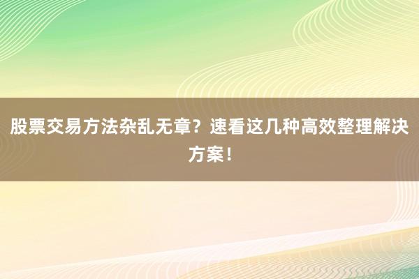 股票交易方法杂乱无章？速看这几种高效整理解决方案！