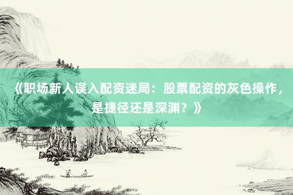 《职场新人误入配资迷局：股票配资的灰色操作，是捷径还是深渊？》