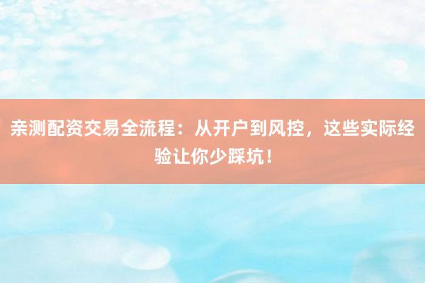 亲测配资交易全流程:从开户到风控,这些实际经验让你少踩坑!
