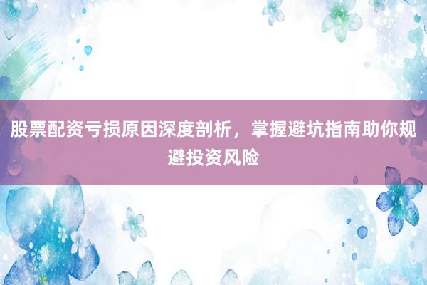 股票配资亏损原因深度剖析，掌握避坑指南助你规避投资风险