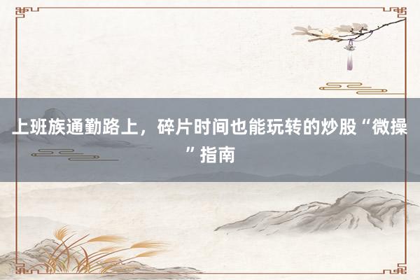 上班族通勤路上，碎片时间也能玩转的炒股“微操”指南