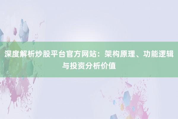 深度解析炒股平台官方网站：架构原理、功能逻辑与投资分析价值