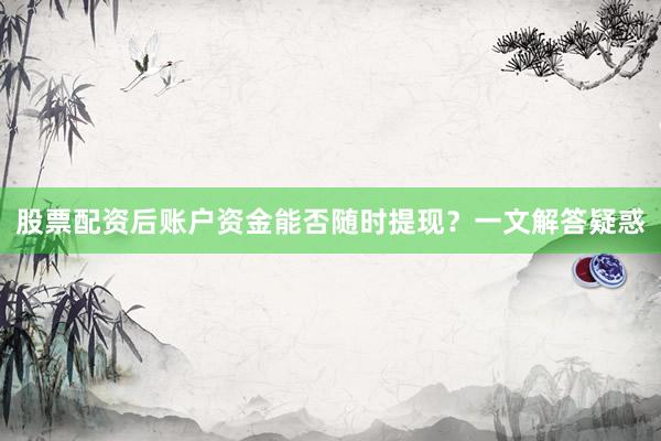 股票配资后账户资金能否随时提现？一文解答疑惑