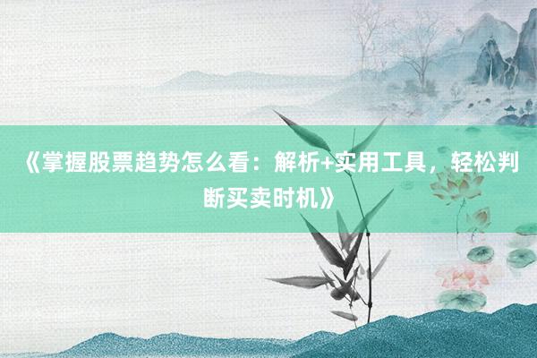 《掌握股票趋势怎么看：解析+实用工具，轻松判断买卖时机》
