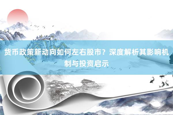 货币政策新动向如何左右股市？深度解析其影响机制与投资启示