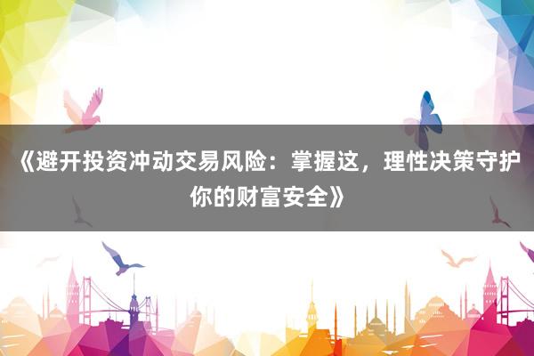 《避开投资冲动交易风险：掌握这，理性决策守护你的财富安全》