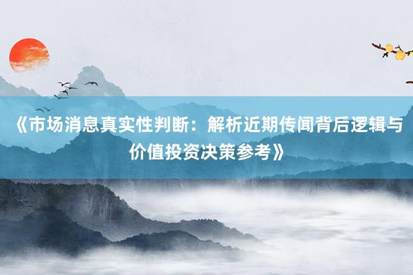 《市场消息真实性判断：解析近期传闻背后逻辑与价值投资决策参考》