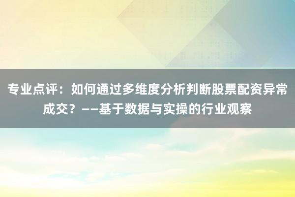 专业点评：如何通过多维度分析判断股票配资异常成交？——基于数据与实操的行业观察