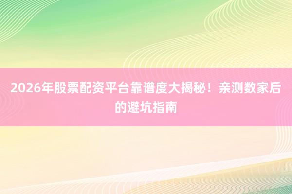 2026年股票配资平台靠谱度大揭秘！亲测数家后的避坑指南