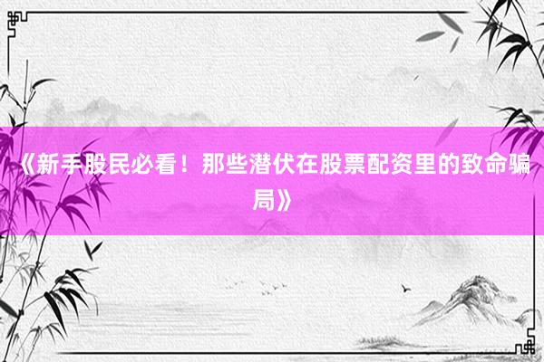 《新手股民必看！那些潜伏在股票配资里的致命骗局》
