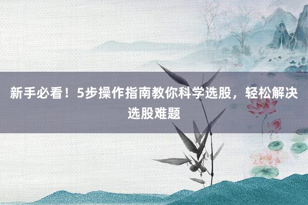 新手必看！5步操作指南教你科学选股，轻松解决选股难题