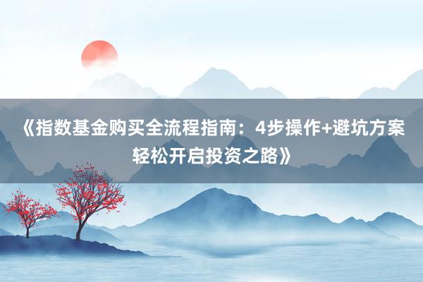 《指数基金购买全流程指南：4步操作+避坑方案轻松开启投资之路》