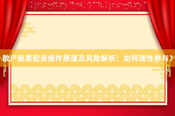 散户股票配资操作原理及风险解析：如何理性参与？