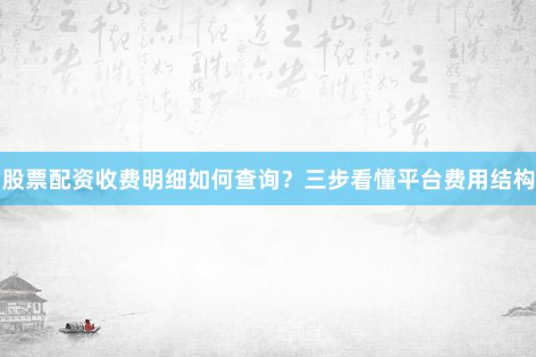 股票配资收费明细如何查询？三步看懂平台费用结构