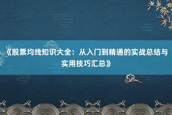 《股票均线知识大全:从入门到精通的实战总结与实用技巧汇总》